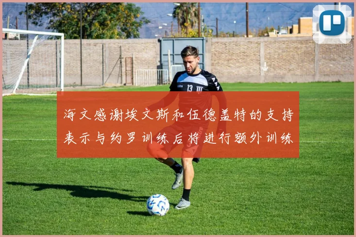 海文感谢埃文斯和伍德盖特的支持表示与约罗训练后将进行额外训练