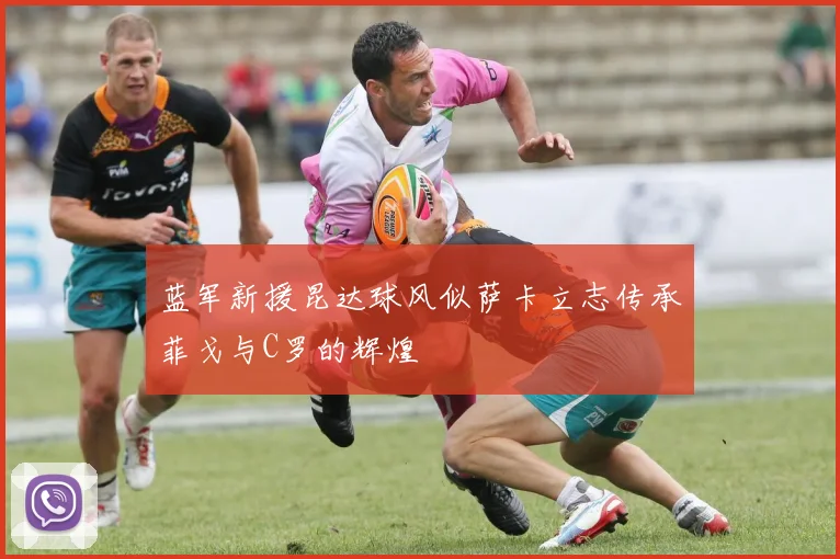 蓝军新援昆达球风似萨卡立志传承菲戈与C罗的辉煌