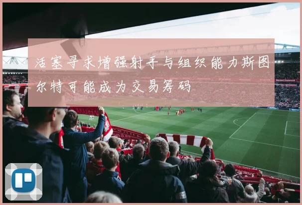 活塞寻求增强射手与组织能力斯图尔特可能成为交易筹码
