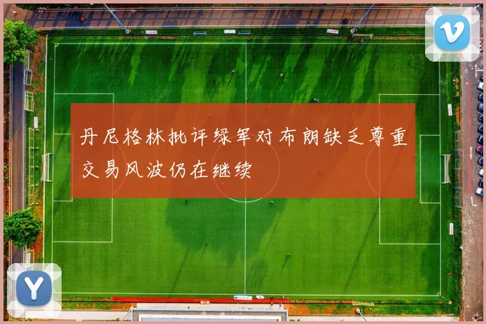 丹尼格林批评绿军对布朗缺乏尊重交易风波仍在继续
