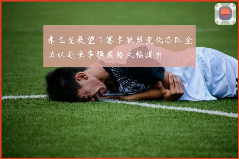 弗兰克展望下赛季联盟变化各队全力以赴竞争强度将大幅提升