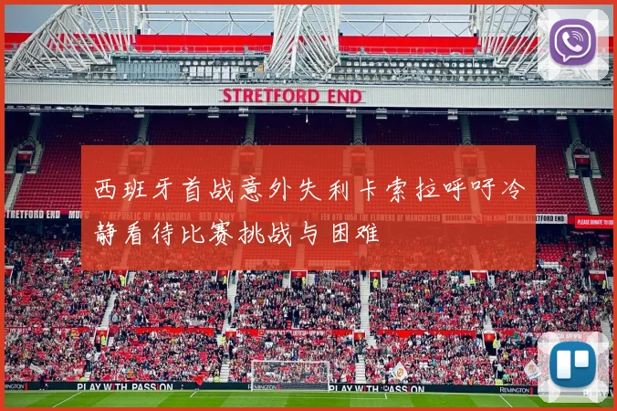 西班牙首战意外失利卡索拉呼吁冷静看待比赛挑战与困难