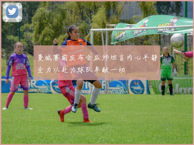 曼城赛前发布会瓜帅坦言内心平静全力以赴为球队奉献一切