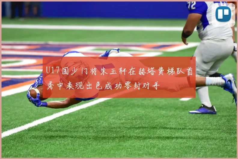 U17国少门将朱玉轩在赫塔费梯队首秀中表现出色成功零封对手