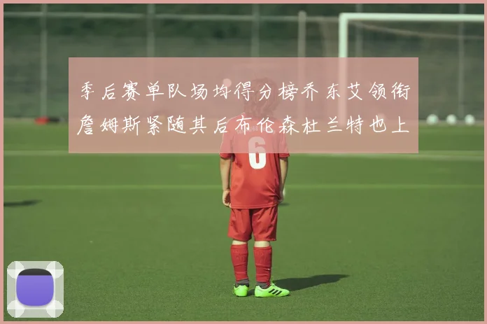 季后赛单队场均得分榜乔东艾领衔詹姆斯紧随其后布伦森杜兰特也上榜