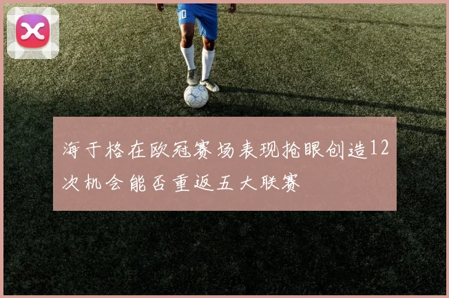 海于格在欧冠赛场表现抢眼创造12次机会能否重返五大联赛
