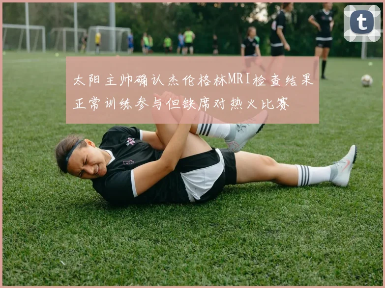太阳主帅确认杰伦格林MRI检查结果正常训练参与但缺席对热火比赛