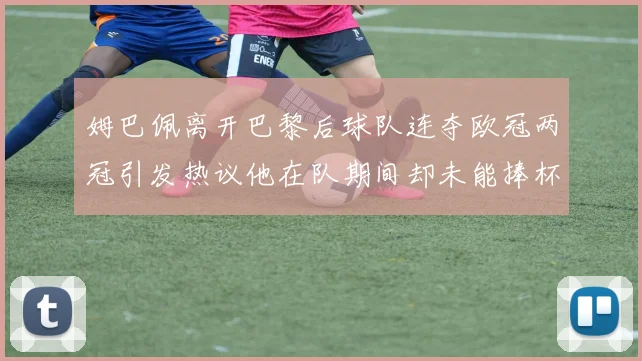 姆巴佩离开巴黎后球队连夺欧冠两冠引发热议他在队期间却未能捧杯