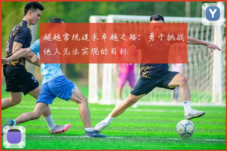 超越常规追求卓越之路：勇于挑战他人无法实现的目标