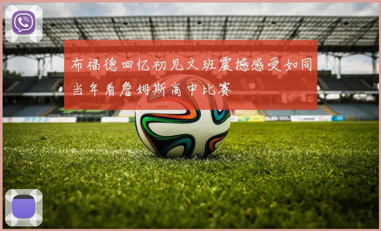 布福德回忆初见文班震撼感受如同当年看詹姆斯高中比赛