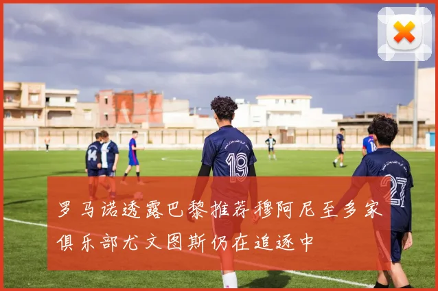 罗马诺透露巴黎推荐穆阿尼至多家俱乐部尤文图斯仍在追逐中