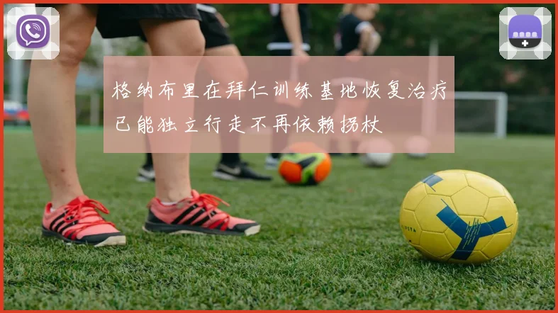 格纳布里在拜仁训练基地恢复治疗已能独立行走不再依赖拐杖