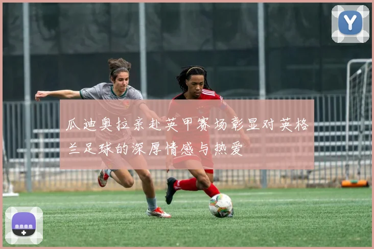 瓜迪奥拉亲赴英甲赛场彰显对英格兰足球的深厚情感与热爱