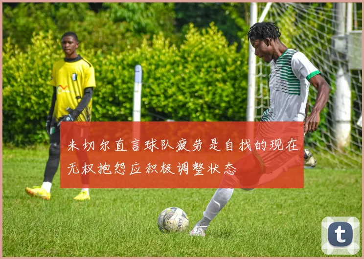 米切尔直言球队疲劳是自找的现在无权抱怨应积极调整状态