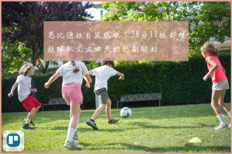 恩比德独自发威砍下38分11板却难救球队无力回天的悲剧时刻