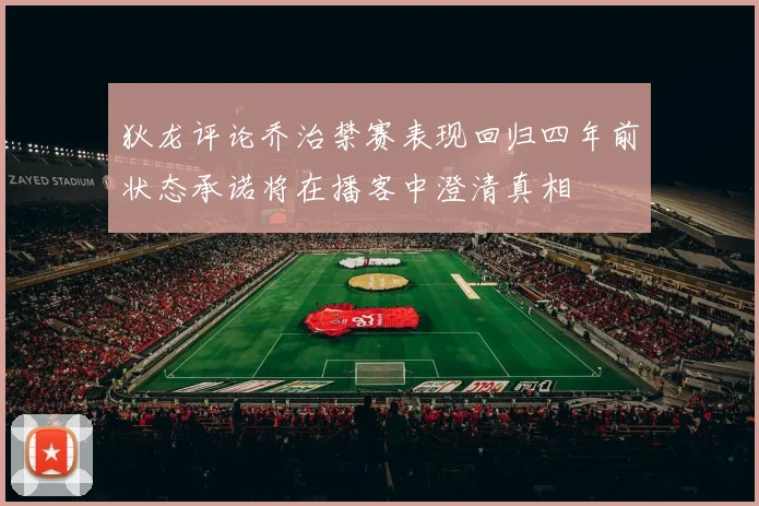 狄龙评论乔治禁赛表现回归四年前状态承诺将在播客中澄清真相