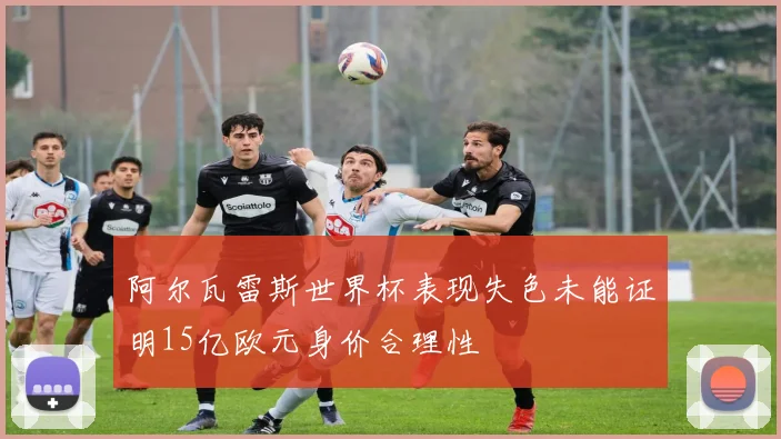 阿尔瓦雷斯世界杯表现失色未能证明15亿欧元身价合理性