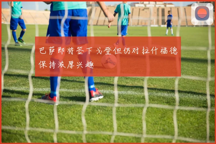 巴萨即将签下戈登但仍对拉什福德保持浓厚兴趣