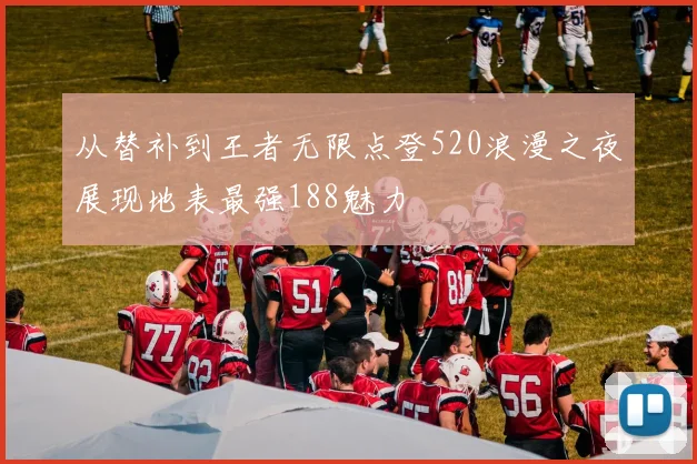 从替补到王者无限点登520浪漫之夜展现地表最强188魅力