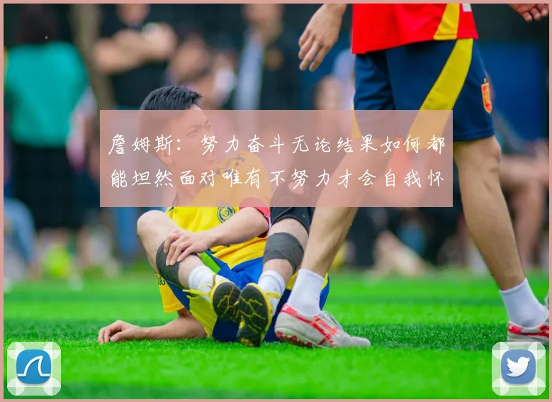 詹姆斯：努力奋斗无论结果如何都能坦然面对唯有不努力才会自我怀疑