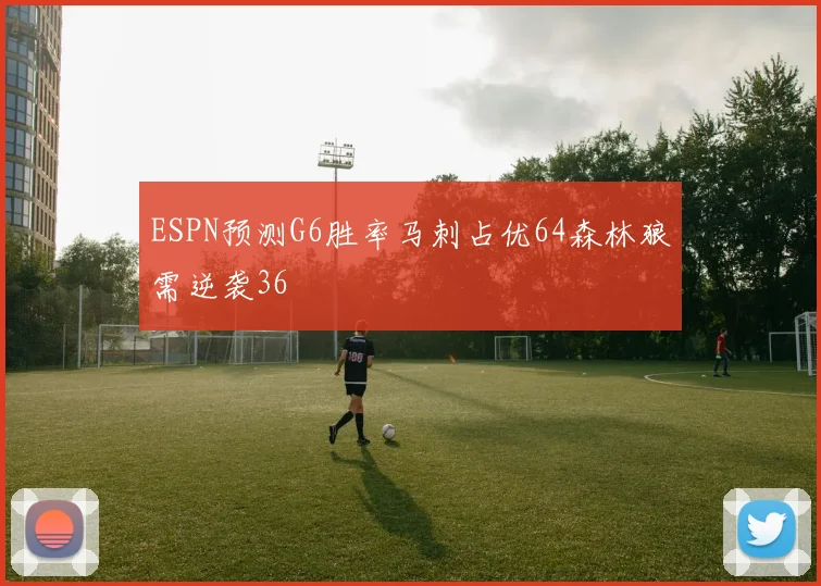 ESPN预测G6胜率马刺占优64森林狼需逆袭36