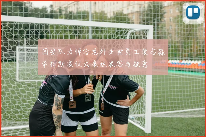 国安队为悼念意外去世员工裴志淼举行默哀仪式表达哀思与敬意