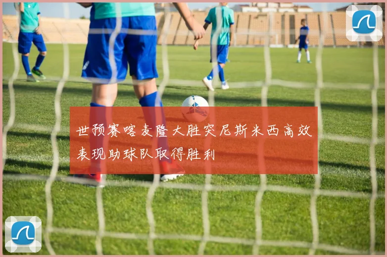 世预赛喀麦隆大胜突尼斯米西高效表现助球队取得胜利