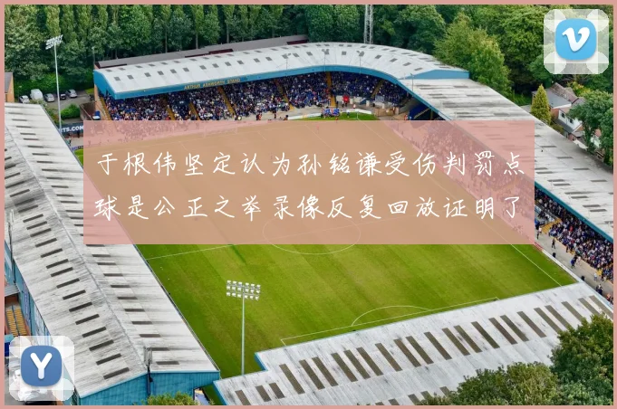 于根伟坚定认为孙铭谦受伤判罚点球是公正之举录像反复回放证明了这一点