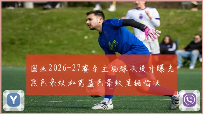 国米2026-27赛季主场球衣设计曝光黑色条纹加宽蓝色条纹呈锯齿状