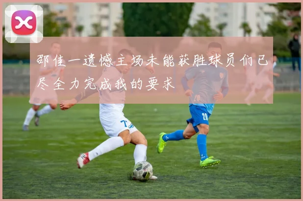 邵佳一遗憾主场未能获胜球员们已尽全力完成我的要求