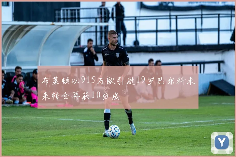 布莱顿以915万欧引进19岁巴尔科未来转会再获10分成