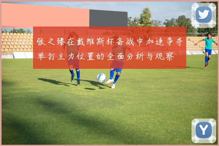 张之臻在戴维斯杯备战中加速争夺单打主力位置的全面分析与观察