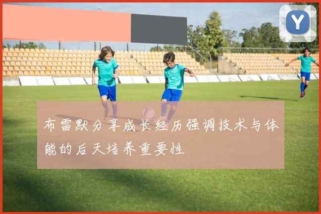 布雷默分享成长经历强调技术与体能的后天培养重要性