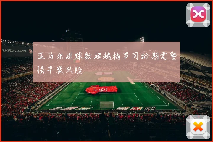 亚马尔进球数超越梅罗同龄期需警惕早衰风险
