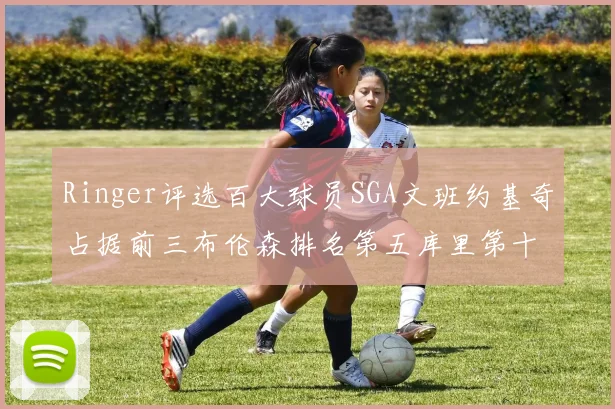 Ringer评选百大球员SGA文班约基奇占据前三布伦森排名第五库里第十杜兰特第十六詹姆斯第二十
