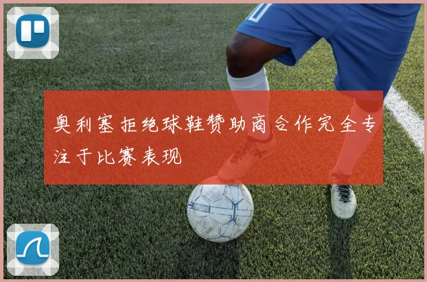 奥利塞拒绝球鞋赞助商合作完全专注于比赛表现